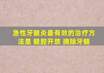 急性牙髓炎最有效的治疗方法是 髓腔开放 摘除牙髓